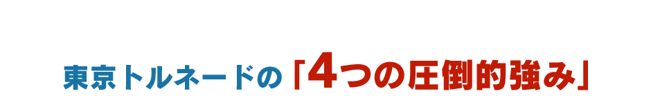 東京トルネードの「4つの圧倒的強み」