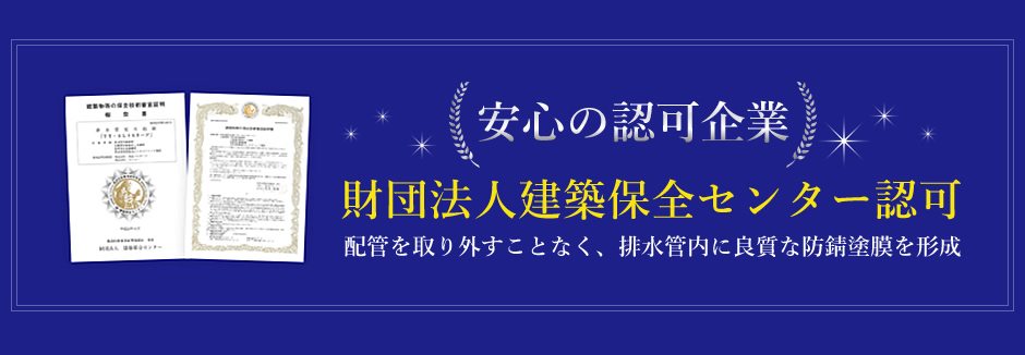 安心の認可企業 財団法人建築保全センター認可 配管を取り外すことなく、排水管内に良質な防錆塗膜を形成