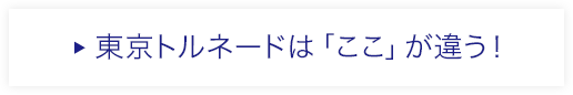 東京トルネードは「ここ」が違う！