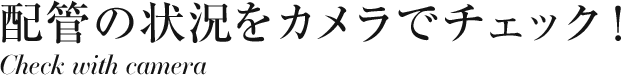 配管の状況をカメラでチェック