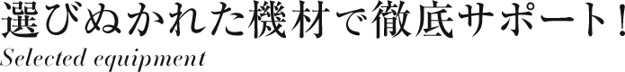 選び抜かれた機材で徹底サポート