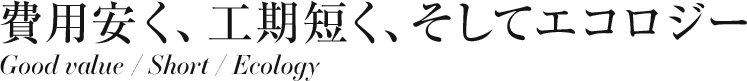 費用やすく、工期短く、そしてエコロジー