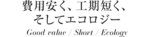 費用やすく、工期短く、そしてエコロジー