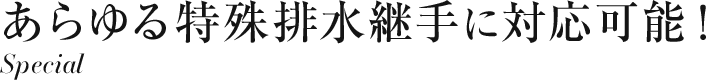 あらゆる特殊排水継手に対応可能