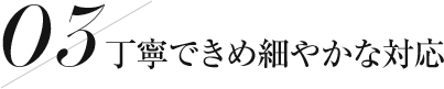 丁寧できめ細やかな対応