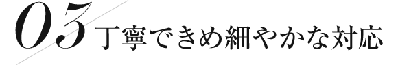 丁寧できめ細やかな対応