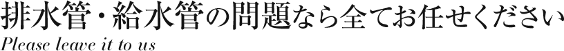 排水管・給水管の問題なら全てお任せください