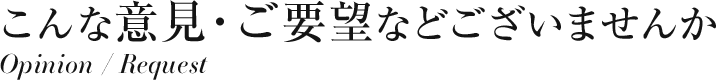 こんな意見・ご要望などございませんか