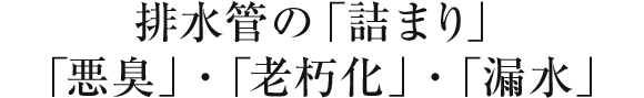 排水管の「詰まり」・「悪臭」・「老朽化」・「漏水」